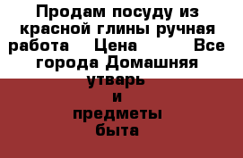 Продам посуду из красной глины ручная работа  › Цена ­ 250 - Все города Домашняя утварь и предметы быта » Посуда и кухонные принадлежности   . Мордовия респ.